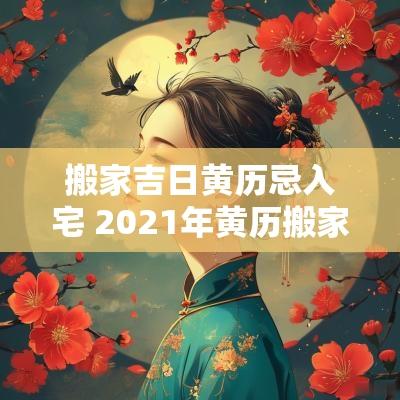 搬家吉日黄历忌入宅 2025年黄历搬家入宅吉日查询