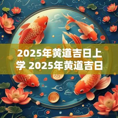 2025年黄道吉日上学 2025年黄道吉日一览表