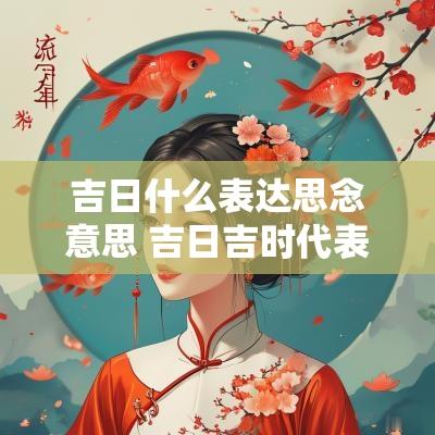 吉日什么表达思念意思 吉日吉时代表什么