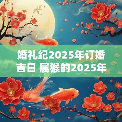婚礼纪2025年订婚吉日 属猴的2025年订婚吉日