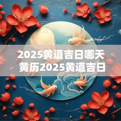 2025黄道吉日哪天 黄历2025黄道吉日