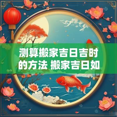 测算搬家吉日吉时的方法 搬家吉日如何根据生辰八字选择
