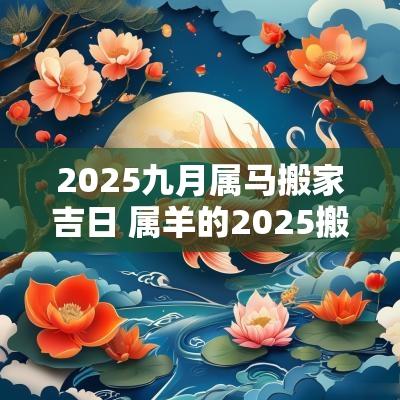 2025九月属马搬家吉日 属羊的2025搬家吉日