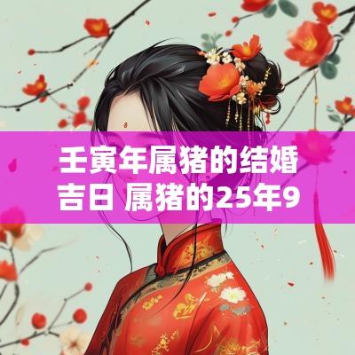 壬寅年属猪的结婚吉日 属猪的25年9月结婚吉日