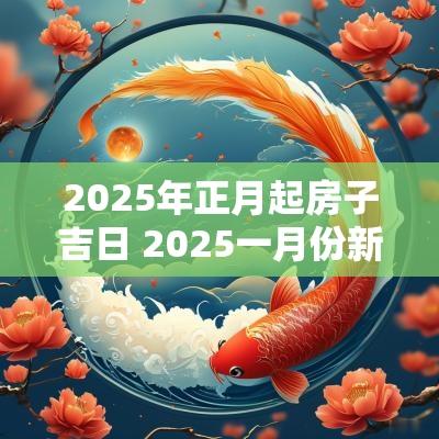 2025年正月起房子吉日 2025一月份新房入住吉日