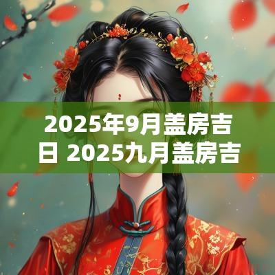 2025年9月盖房吉日 2025九月盖房吉日