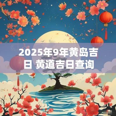 2025年9年黄岛吉日 黄道吉日查询