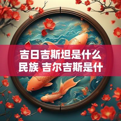 吉日吉斯坦是什么民族 吉尔吉斯是什么民族