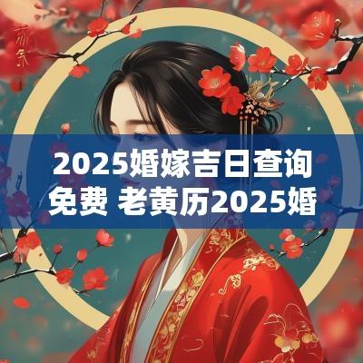 2025婚嫁吉日查询免费 老黄历2025婚嫁吉日