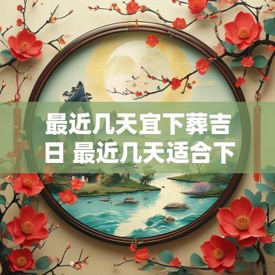 最近几天宜下葬吉日 最近几天适合下葬的日子