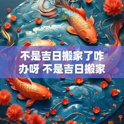 不是吉日搬家了咋办呀 不是吉日搬家了咋办
