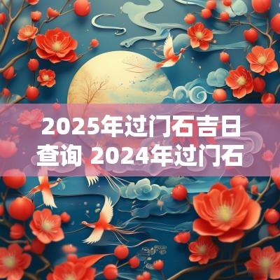 2025年过门石吉日查询 2025年过门石吉日表