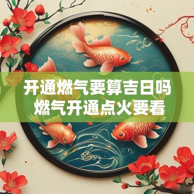 开通燃气要算吉日吗 燃气开通点火要看日子吗