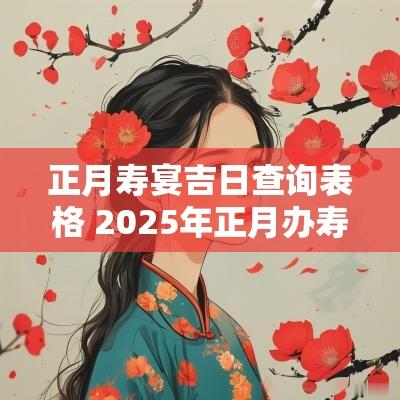 正月寿宴吉日查询表格 2025年正月办寿宴吉日