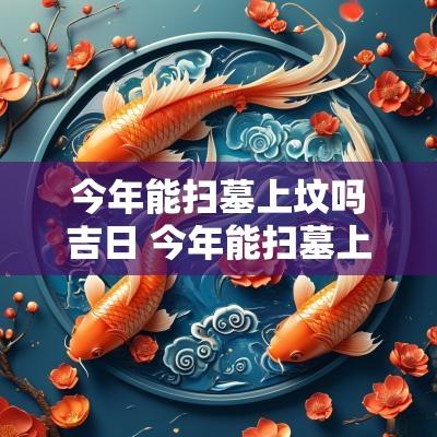 今年能扫墓上坟吗吉日 今年能扫墓上坟吗