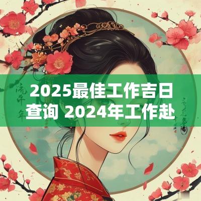 2025最佳工作吉日查询 2025年工作赴任吉日查询