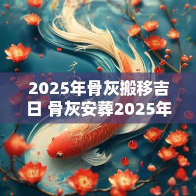 2025年骨灰搬移吉日 骨灰安葬2025年吉日