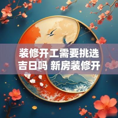 装修开工需要挑选吉日吗 新房装修开工吉日一览表