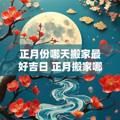 正月份哪天搬家最好吉日 正月搬家哪天合适