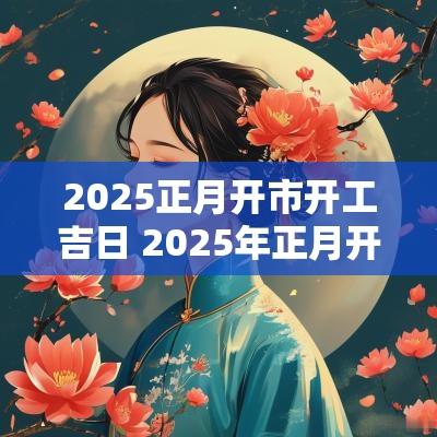 2025正月开市开工吉日 2025年正月开业吉日