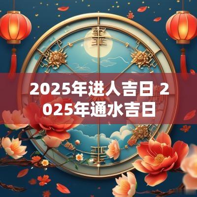 2025年进人吉日 2025年通水吉日