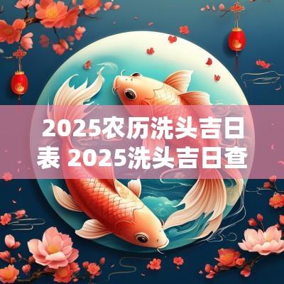 2025农历洗头吉日表 2025洗头吉日查询大全