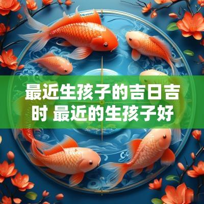 最近生孩子的吉日吉时 最近的生孩子好日子是几号