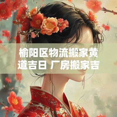 榆阳区物流搬家黄道吉日 厂房搬家吉日查询大全