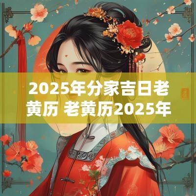 2025年分家吉日老黄历 老黄历2025年入伙黄道吉日一览表