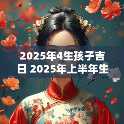 2025年4生孩子吉日 2025年上半年生孩子吉日