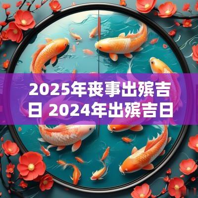 2025年丧事出殡吉日 2025年出殡吉日一览表