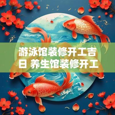 游泳馆装修开工吉日 养生馆装修开工吉日