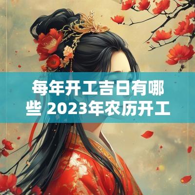 每年开工吉日有哪些 2025年农历开工吉日有哪些 每年开工吉日有哪些 2025年农历开工吉日有哪些