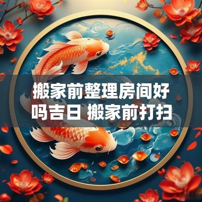 搬家前整理房间好吗吉日 搬家前打扫卫生