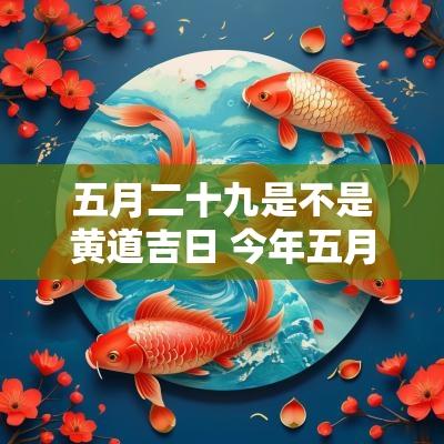 五月二十九是不是黄道吉日 今年五月二十九日是不是黄道吉日