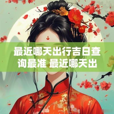 最近哪天出行吉日查询最准 最近哪天出行吉日好