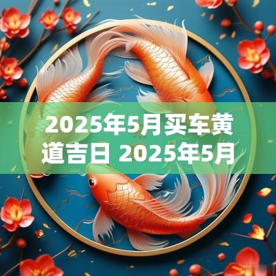2025年5月买车黄道吉日 2025年5月1日是黄道吉日吗