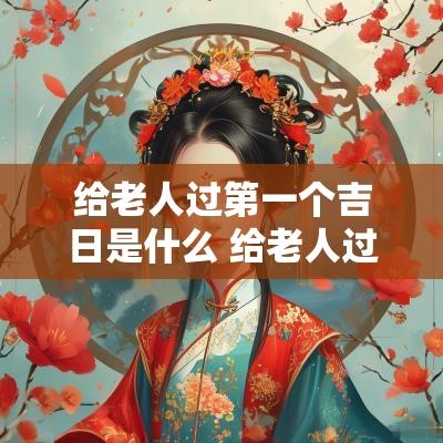 给老人过第一个吉日是什么 给老人过坎要选什么日子最佳