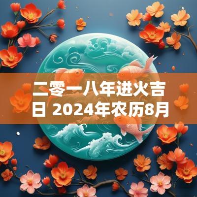 二零一八年进火吉日 2025年农历8月进火黄道吉日查询