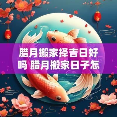 腊月搬家择吉日好吗 腊月搬家日子怎么选