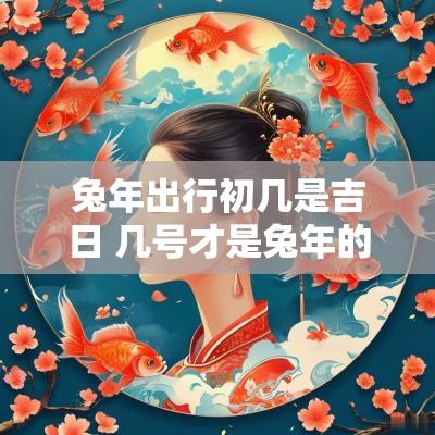 蛇年出行初几是吉日 几号才是蛇年的吉日呢