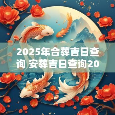 2025年合葬吉日查询 安葬吉日查询2025年结婚
