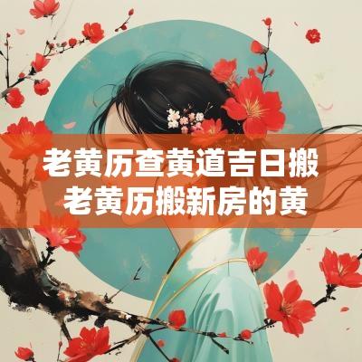 老黄历查黄道吉日搬 老黄历搬新房的黄道吉日