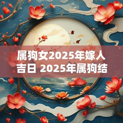 属狗女2025年嫁人吉日 2025年属狗结婚吉日一览表