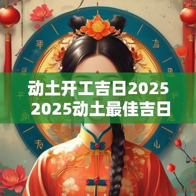 动土开工吉日2025 2025动土最佳吉日属鸡