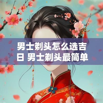 男士剃头怎么选吉日 男士剃头最简单最短又好看