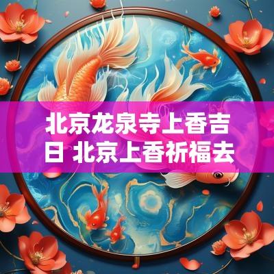 北京龙泉寺上香吉日 北京上香祈福去哪里