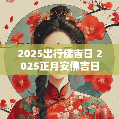 2025出行佛吉日 2025正月安佛吉日