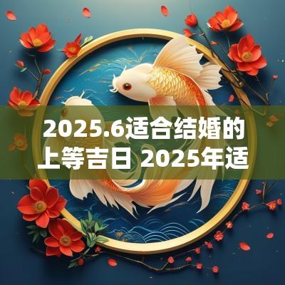 2025.6适合结婚的上等吉日 2025年适合嫁娶的上等吉日