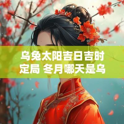 乌兔太阳吉日吉时定局 冬月哪天是乌兔太阳日